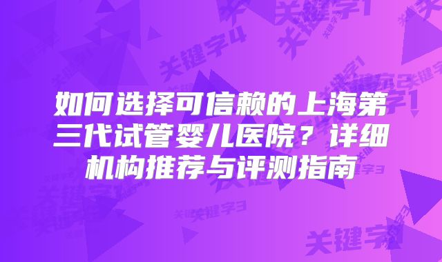 如何选择可信赖的上海第三代试管婴儿医院？详细机构推荐与评测指南
