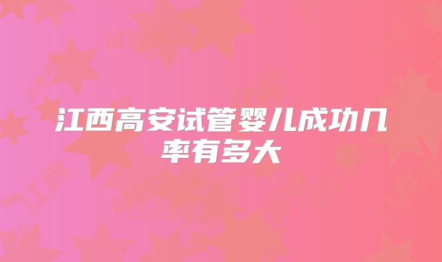 江西高安试管婴儿成功几率有多大