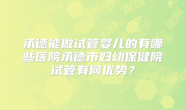 承德能做试管婴儿的有哪些医院承德市妇幼保健院试管有何优势？