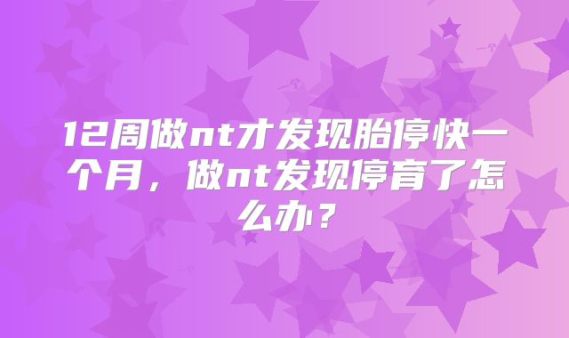 12周做nt才发现胎停快一个月,做nt发现停育了怎么办?