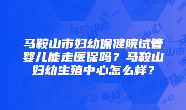 马鞍山市妇幼保健院试管婴儿能走医保吗？马鞍山妇幼生殖中心怎么样？