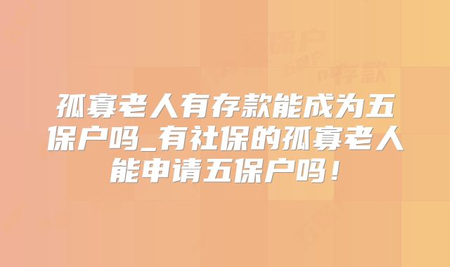 孤寡老人有存款能成为五保户吗_有社保的孤寡老人能申请五保户吗!