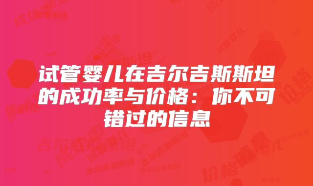 试管婴儿在吉尔吉斯斯坦的成功率与价格：你不可错过的信息