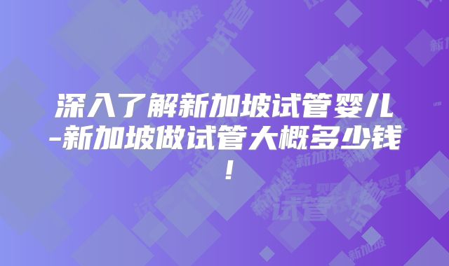深入了解新加坡试管婴儿-新加坡做试管大概多少钱!