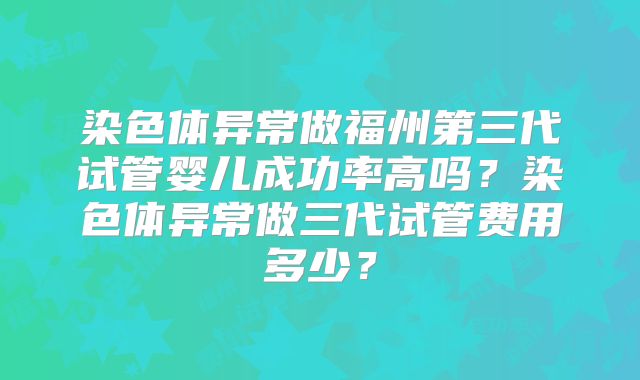 染色体异常做福州第三代试管婴儿成功率高吗？染色体异常做三代试管费用多少？
