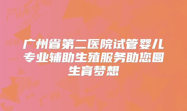 广州省第二医院试管婴儿专业辅助生殖服务助您圆生育梦想