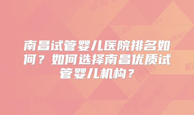 南昌试管婴儿医院排名如何？如何选择南昌优质试管婴儿机构？