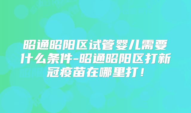 昭通昭阳区试管婴儿需要什么条件-昭通昭阳区打新冠疫苗在哪里打！