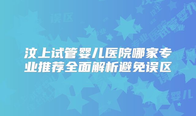 汶上试管婴儿医院哪家专业推荐全面解析避免误区