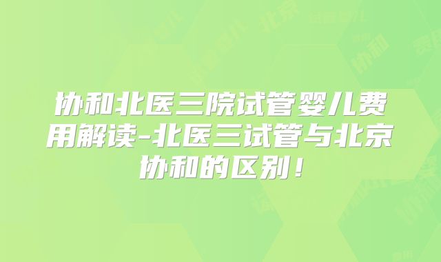 协和北医三院试管婴儿费用解读-北医三试管与北京协和的区别！