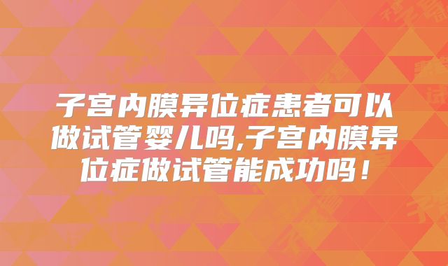子宫内膜异位症患者可以做试管婴儿吗,子宫内膜异位症做试管能成功吗！