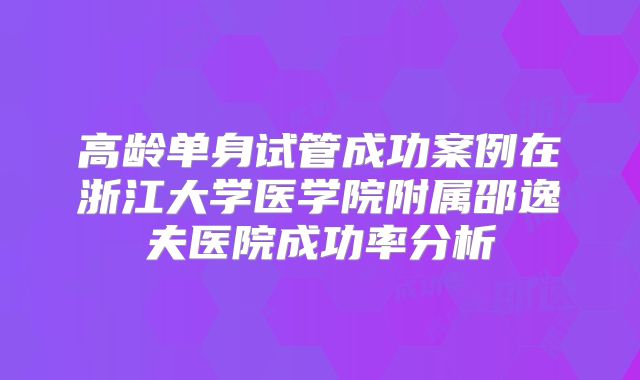 高龄单身试管成功案例在浙江大学医学院附属邵逸夫医院成功率分析