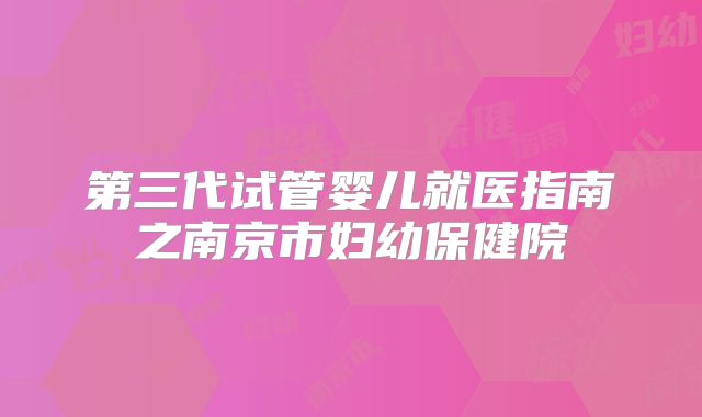 第三代试管婴儿就医指南之南京市妇幼保健院
