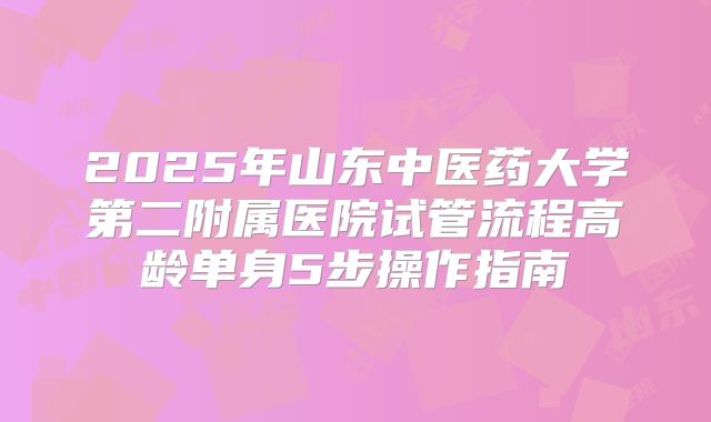 2025年山东中医药大学第二附属医院试管流程高龄单身5步操作指南