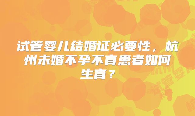 试管婴儿结婚证必要性，杭州未婚不孕不育患者如何生育？
