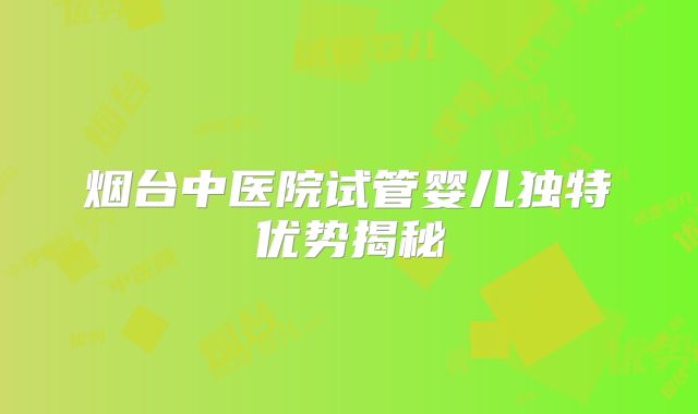 烟台中医院试管婴儿独特优势揭秘