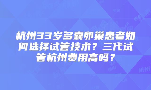 杭州33岁多囊卵巢患者如何选择试管技术？三代试管杭州费用高吗？