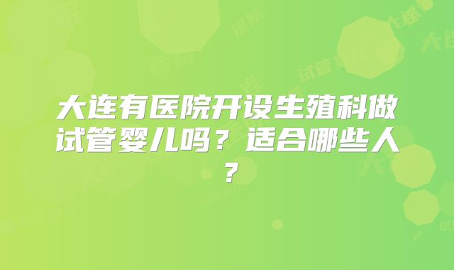 大连有医院开设生殖科做试管婴儿吗？适合哪些人？