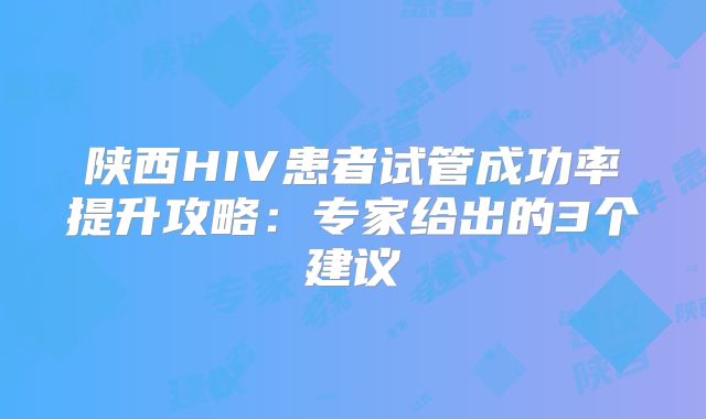 陕西HIV患者试管成功率提升攻略：专家给出的3个建议