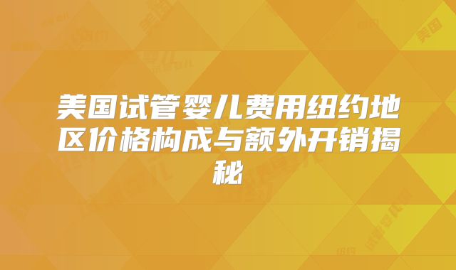 美国试管婴儿费用纽约地区价格构成与额外开销揭秘
