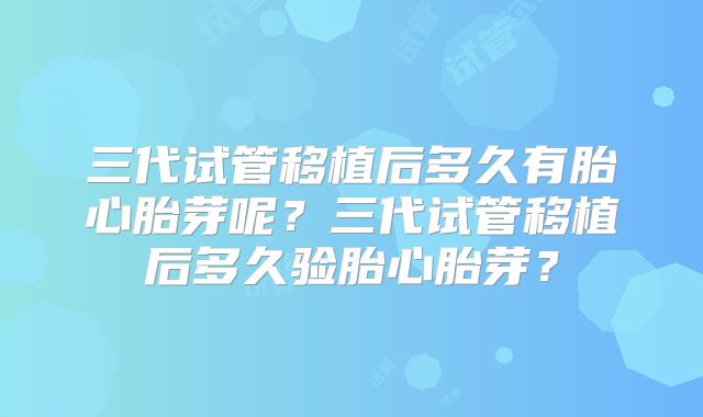 三代试管移植后多久有胎心胎芽呢？三代试管移植后多久验胎心胎芽？