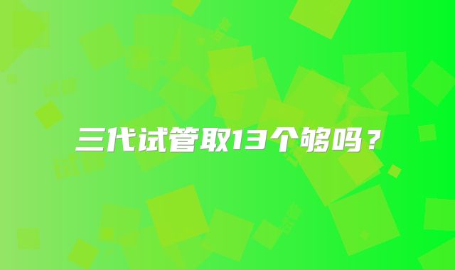 三代试管取13个够吗？