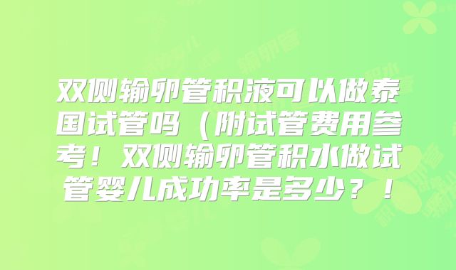 双侧输卵管积液可以做泰国试管吗（附试管费用参考！双侧输卵管积水做试管婴儿成功率是多少？！