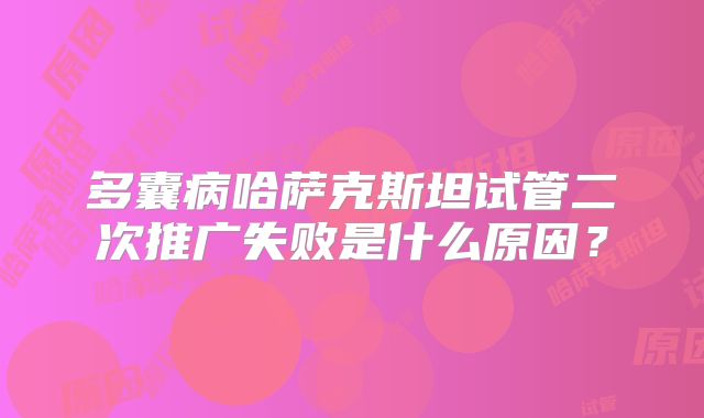 多囊病哈萨克斯坦试管二次推广失败是什么原因？