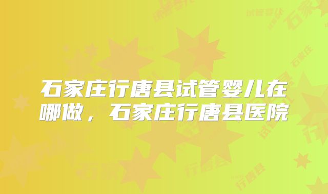 石家庄行唐县试管婴儿在哪做，石家庄行唐县医院