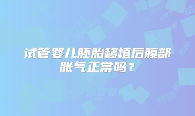 试管婴儿胚胎移植后腹部胀气正常吗？