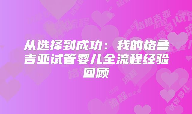 从选择到成功：我的格鲁吉亚试管婴儿全流程经验回顾