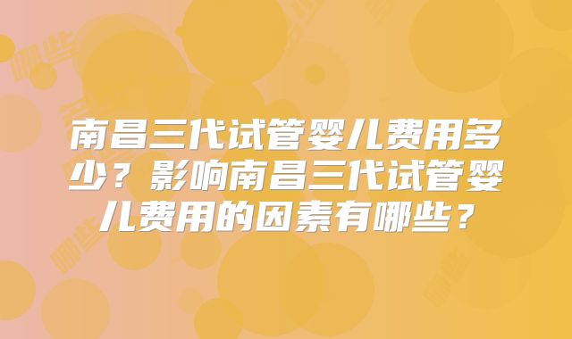 南昌三代试管婴儿费用多少？影响南昌三代试管婴儿费用的因素有哪些？