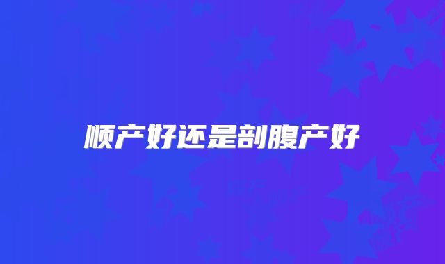 顺产好还是剖腹产好
