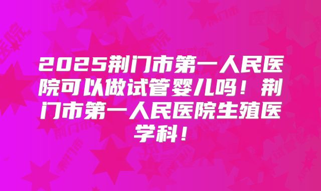 2025荆门市第一人民医院可以做试管婴儿吗！荆门市第一人民医院生殖医学科！
