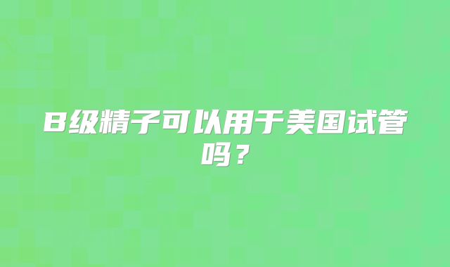 B级精子可以用于美国试管吗？