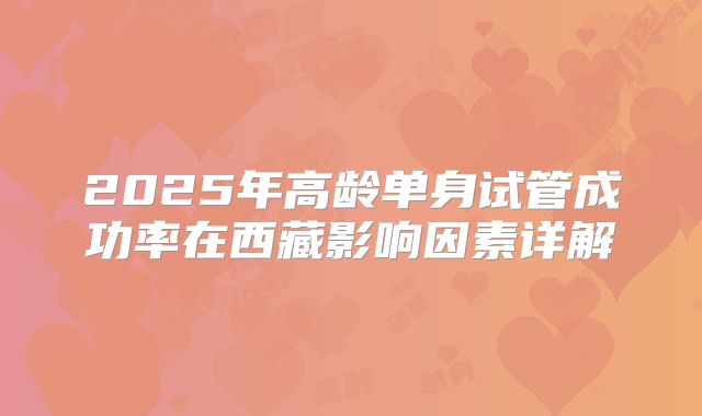 2025年高龄单身试管成功率在西藏影响因素详解