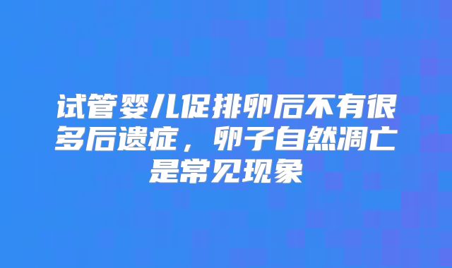 试管婴儿促排卵后不有很多后遗症，卵子自然凋亡是常见现象