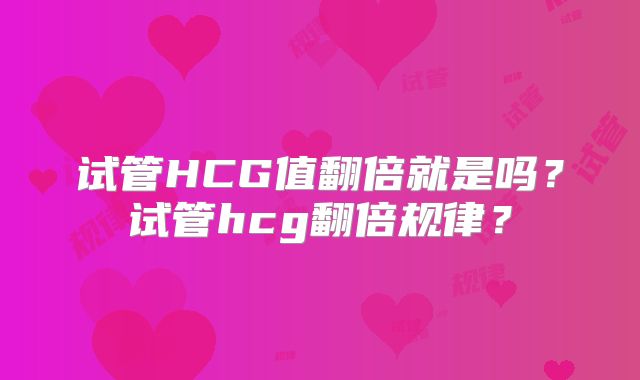 试管HCG值翻倍就是吗？试管hcg翻倍规律？