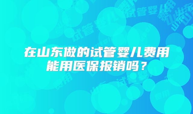 在山东做的试管婴儿费用能用医保报销吗？