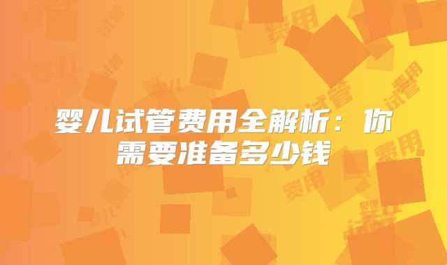 婴儿试管费用全解析：你需要准备多少钱