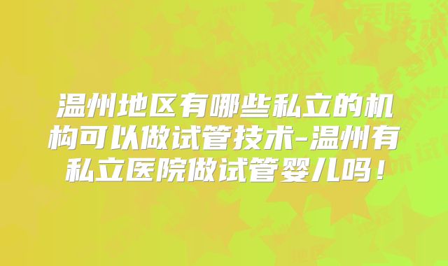 温州地区有哪些私立的机构可以做试管技术-温州有私立医院做试管婴儿吗！