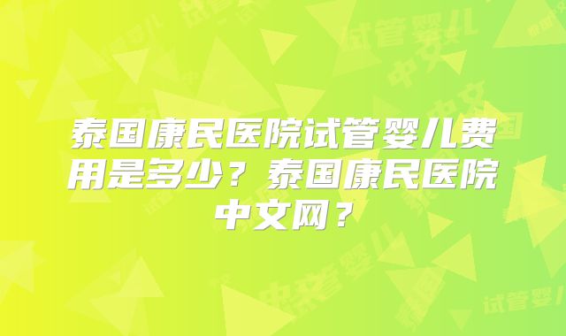 泰国康民医院试管婴儿费用是多少？泰国康民医院中文网？