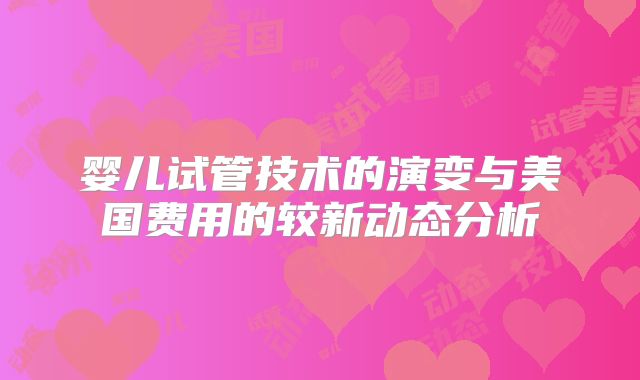 婴儿试管技术的演变与美国费用的较新动态分析