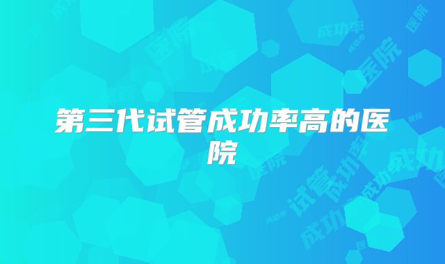第三代试管成功率高的医院