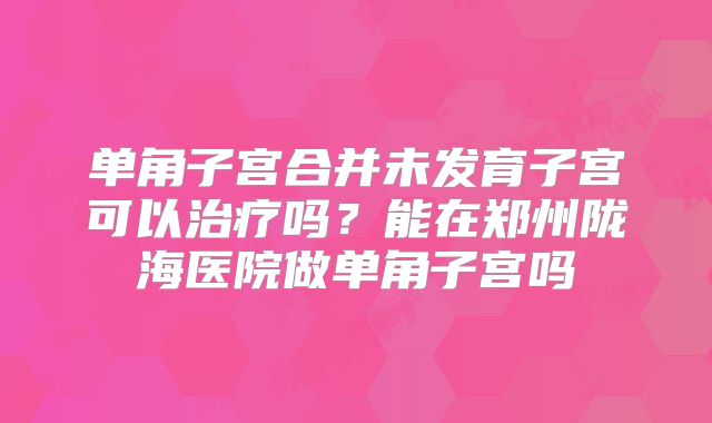 单角子宫合并未发育子宫可以治疗吗？能在郑州陇海医院做单角子宫吗