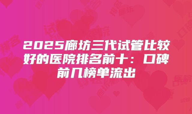 2025廊坊三代试管比较好的医院排名前十:口碑前几榜单流出