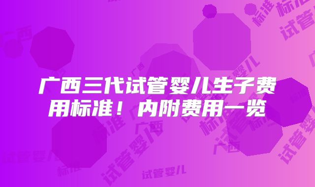 广西三代试管婴儿生子费用标准!内附费用一览