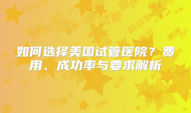 如何选择美国试管医院?费用、成功率与要求解析