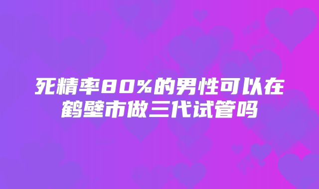 死精率80%的男性可以在鹤壁市做三代试管吗