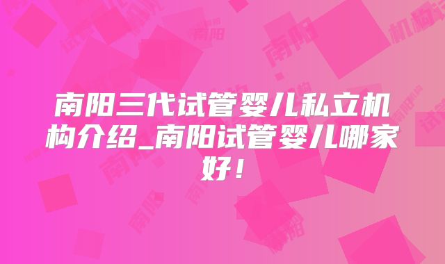 南阳三代试管婴儿私立机构介绍_南阳试管婴儿哪家好！